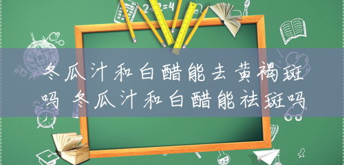 冬瓜汁和白醋能去黄褐斑吗 冬瓜汁和白醋能祛斑吗 冬瓜汁和白醋能去黄褐斑吗 冬瓜汁和白醋能祛斑吗