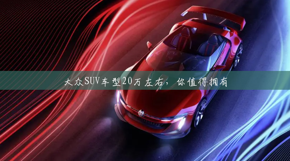 大众SUV车型20万左右,你值得拥有 大众SUV车型20万左右,你值得拥有