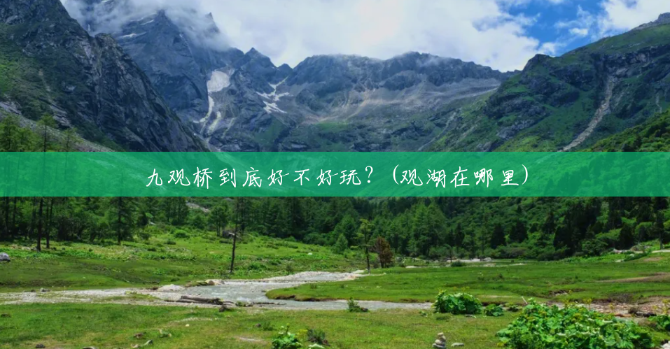 九观桥到底好不好玩?(观湖在哪里) 九观桥到底好不好玩?(观湖在哪里)