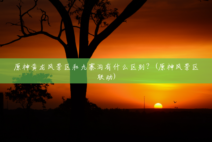 原神黄龙风景区和九寨沟有什么区别？(原神风景区联动)