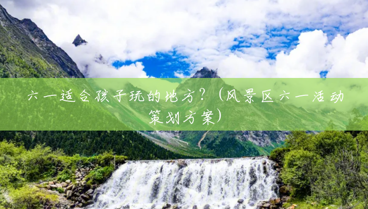 六一适合孩子玩的地方?(风景区六一活动策划方案) 六一适合孩子玩的地方?(风景区六一活动策划方案)