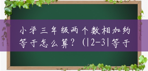 小学三年级两个数相加约等于怎么算？(|2-3|等于多少)