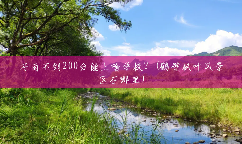 河南不到200分能上啥学校?(鹤壁枫叶风景区在哪里) 河南不到200分能上啥学校?(鹤壁枫叶风景区在哪里)