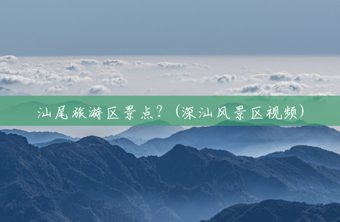 汕尾旅游区景点?(深汕风景区视频) 汕尾旅游区景点?(深汕风景区视频)