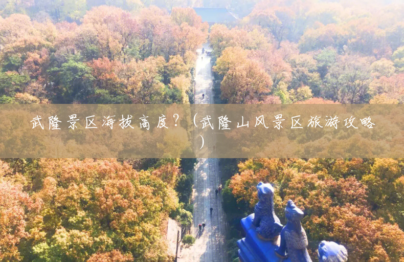 武隆景区海拔高度?(武隆山风景区旅游攻略) 武隆景区海拔高度?(武隆山风景区旅游攻略)