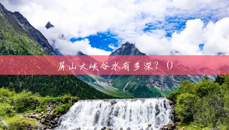屏山大峡谷水有多深?() 屏山大峡谷水有多深?()