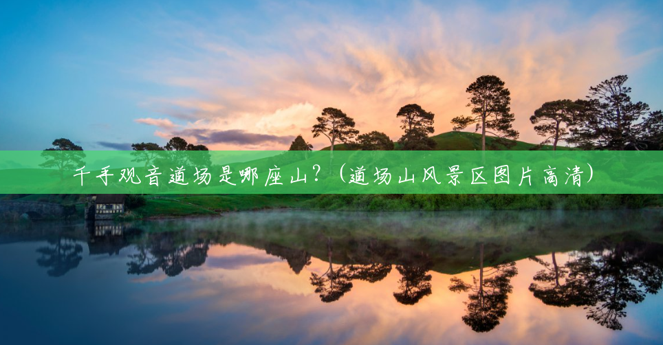 千手观音道场是哪座山?(道场山风景区图片高清) 千手观音道场是哪座山?(道场山风景区图片高清)