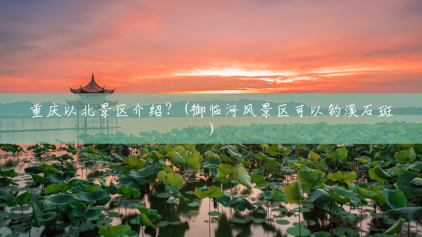 重庆以北景区介绍?(御临河风景区可以钓溪石斑) 重庆以北景区介绍?(御临河风景区可以钓溪石斑)