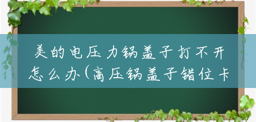 美的电压力锅盖子打不开怎么办(高压锅盖子错位卡住打不开) 美的电压力锅盖子打不开怎么办(高压锅盖子错位卡住打不开)