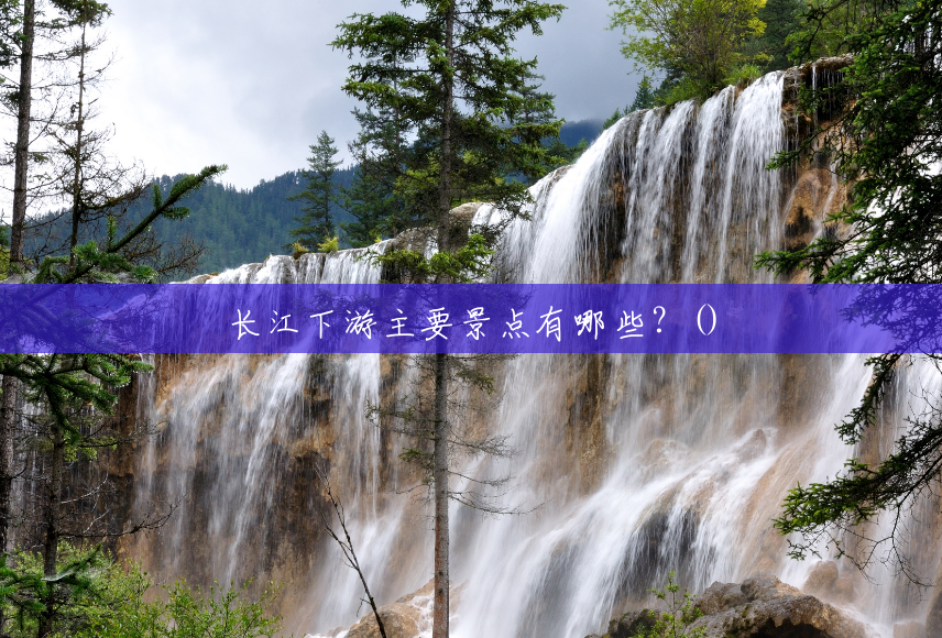 长江下游主要景点有哪些?() 长江下游主要景点有哪些?()