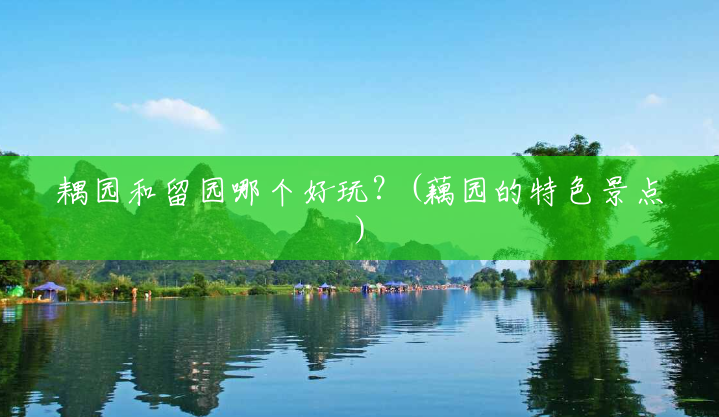 耦园和留园哪个好玩?(藕园的特色景点) 耦园和留园哪个好玩?(藕园的特色景点)