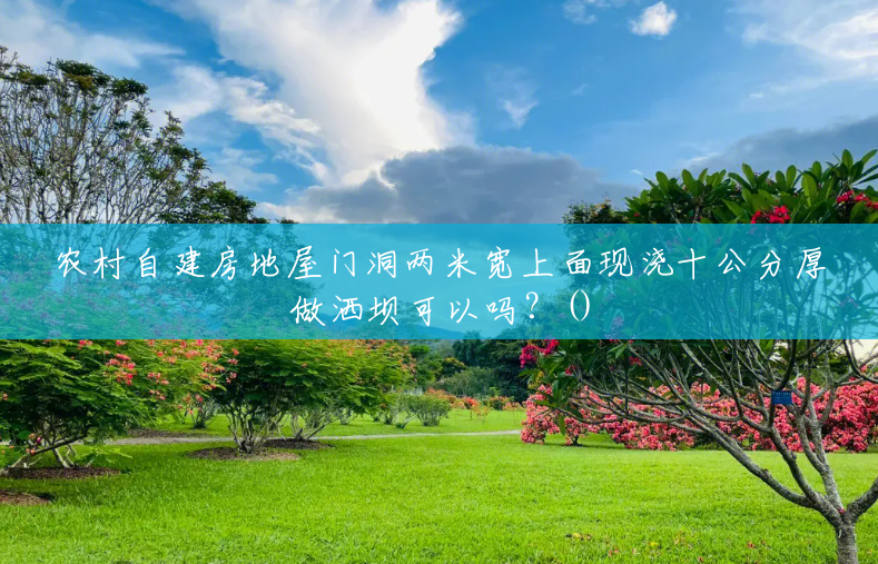 农村自建房地屋门洞两米宽上面现浇十公分厚做洒坝可以吗?() 农村自建房地屋门洞两米宽上面现浇十公分厚做洒坝可以吗?()