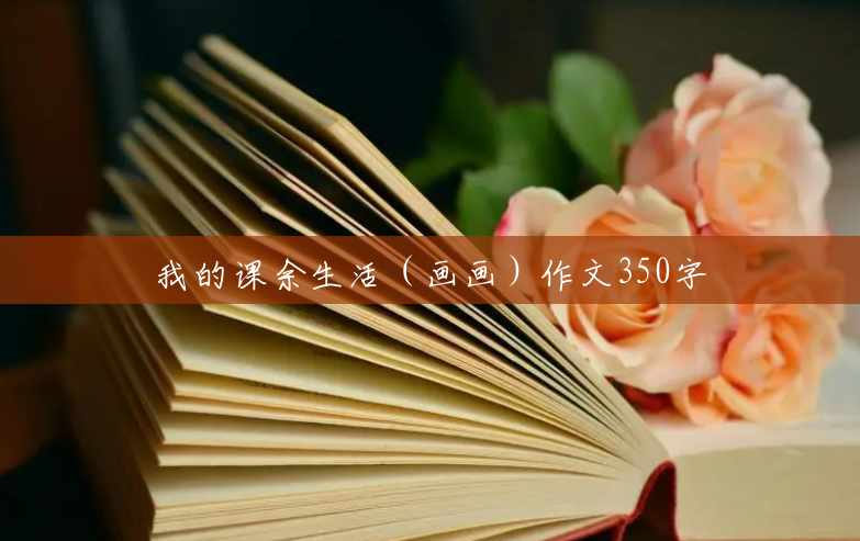 我的课余生活(画画)作文350字 我的课余生活(画画)作文350字
