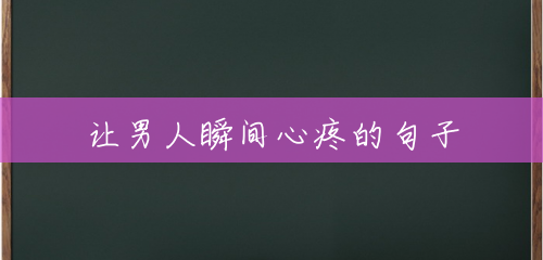 让男人瞬间心疼的句子 让男人瞬间心疼的句子