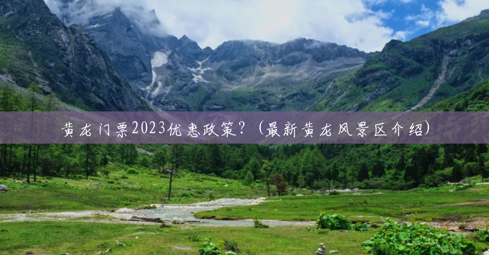 黄龙门票2023优惠政策？(最新黄龙风景区介绍)