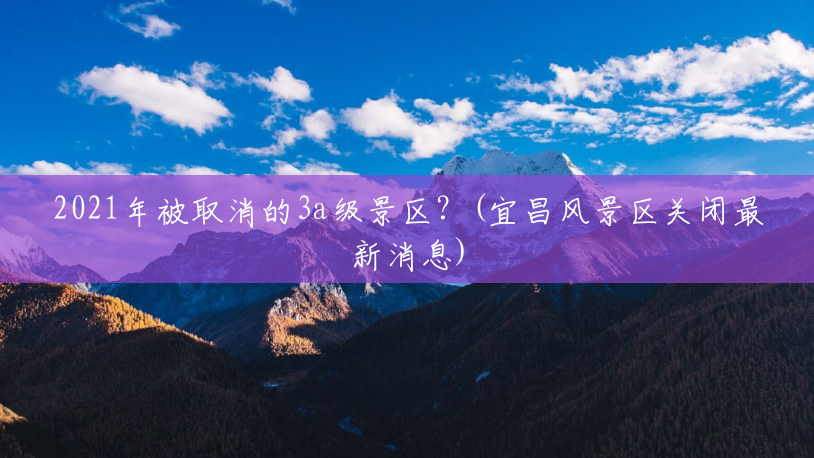 2021年被取消的3a级景区？(宜昌风景区关闭最新消息)