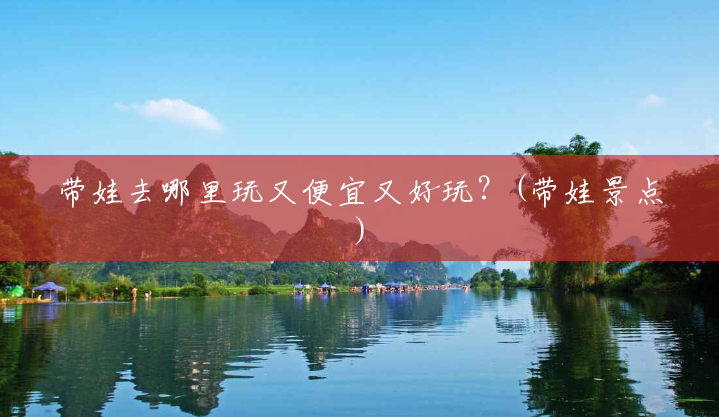 带娃去哪里玩又便宜又好玩?(带娃景点) 带娃去哪里玩又便宜又好玩?(带娃景点)