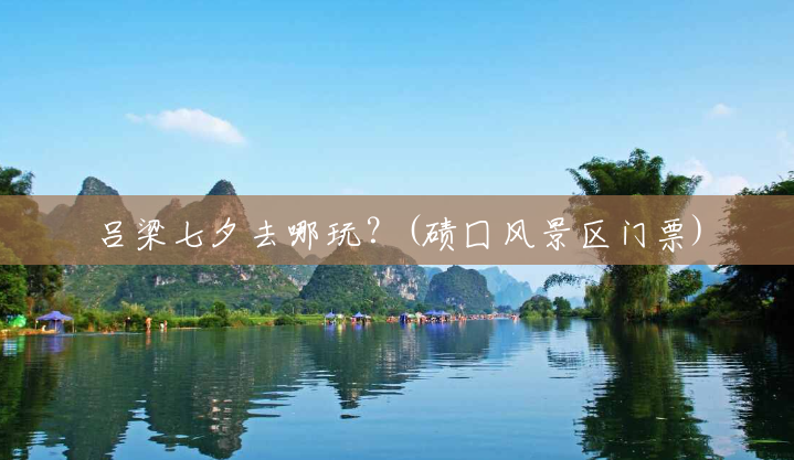 吕梁七夕去哪玩？(碛囗风景区门票)
