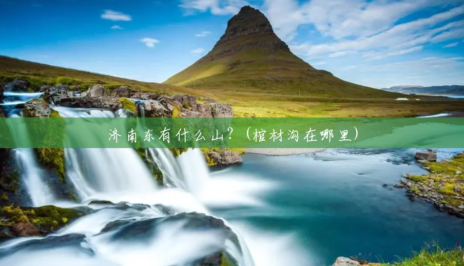 济南东有什么山?(棺材沟在哪里) 济南东有什么山?(棺材沟在哪里)