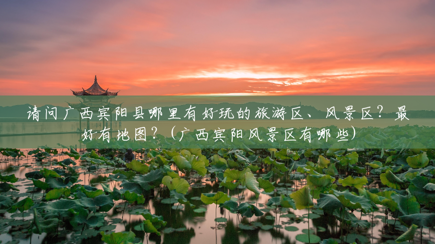 请问广西宾阳县哪里有好玩的旅游区、风景区?最好有地图?(广西宾阳风景区有哪些) 请问广西宾阳县哪里有好玩的旅游区、风景区?最好有地图?(广西宾阳风景区有哪些)