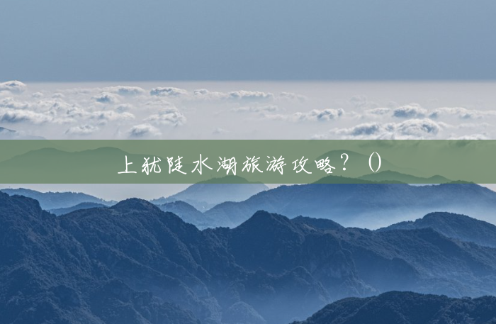 上犹陡水湖旅游攻略?() 上犹陡水湖旅游攻略?()