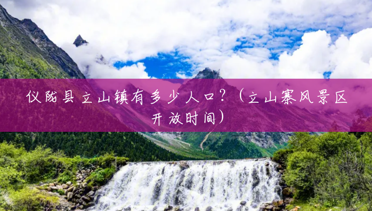 仪陇县立山镇有多少人口?(立山寨风景区开放时间) 仪陇县立山镇有多少人口?(立山寨风景区开放时间)