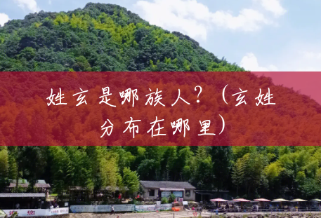 姓玄是哪族人?(玄姓分布在哪里) 姓玄是哪族人?(玄姓分布在哪里)