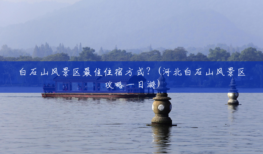 白石山风景区最佳住宿方式?(河北白石山风景区攻略一日游) 白石山风景区最佳住宿方式?(河北白石山风景区攻略一日游)