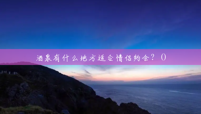 酒泉有什么地方适合情侣约会?() 酒泉有什么地方适合情侣约会?()