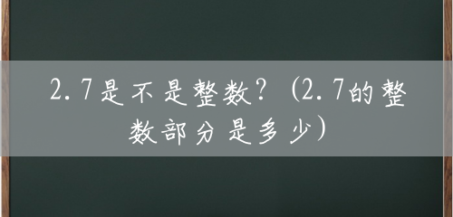 2.7是不是整数?(2.7的整数部分是多少) 2.7是不是整数?(2.7的整数部分是多少)
