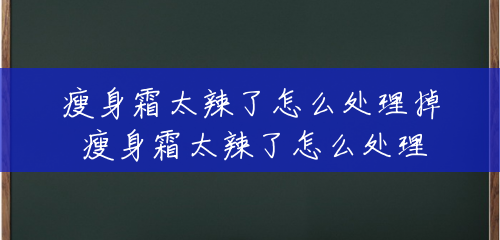 瘦身霜太辣了怎么处理掉 瘦身霜太辣了怎么处理 瘦身霜太辣了怎么处理掉 瘦身霜太辣了怎么处理