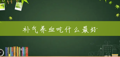 补气养血吃什么最好 补气养血吃什么最好