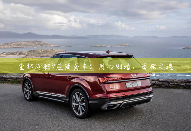 金杯海狮9座商务车:用心制造,商旅之选 金杯海狮9座商务车:用心制造,商旅之选