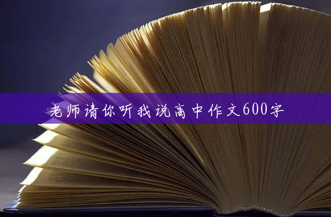 老师请你听我说高中作文600字 老师请你听我说高中作文600字