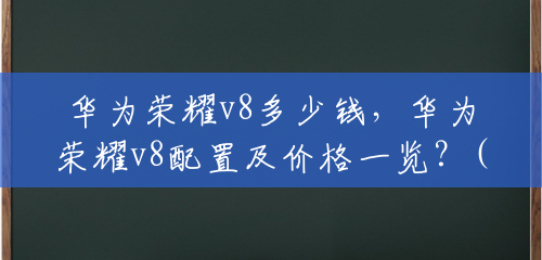 华为荣耀v8多少钱,华为荣耀v8配置及价格一览?(华为手机emui4.1) 华为荣耀v8多少钱,华为荣耀v8配置及价格一览?(华为手机emui4.1)