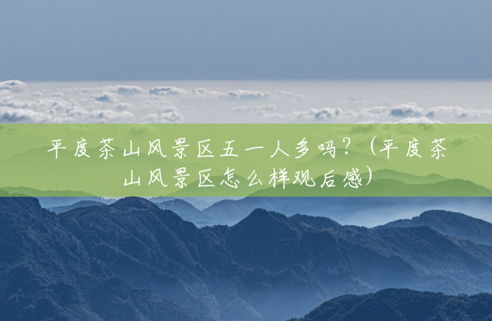 平度茶山风景区五一人多吗?(平度茶山风景区怎么样观后感) 平度茶山风景区五一人多吗?(平度茶山风景区怎么样观后感)