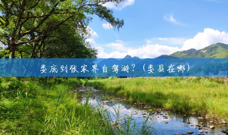 娄底到张家界自驾游?(娄县在哪) 娄底到张家界自驾游?(娄县在哪)