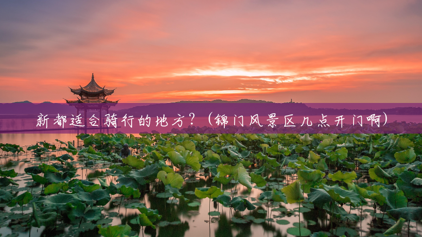 新都适合骑行的地方?(锦门风景区几点开门啊) 新都适合骑行的地方?(锦门风景区几点开门啊)