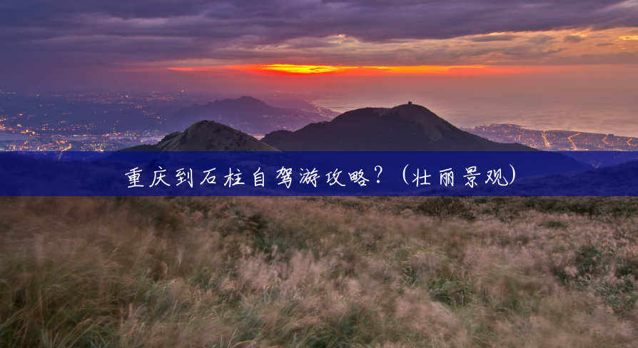 重庆到石柱自驾游攻略？(壮丽景观)