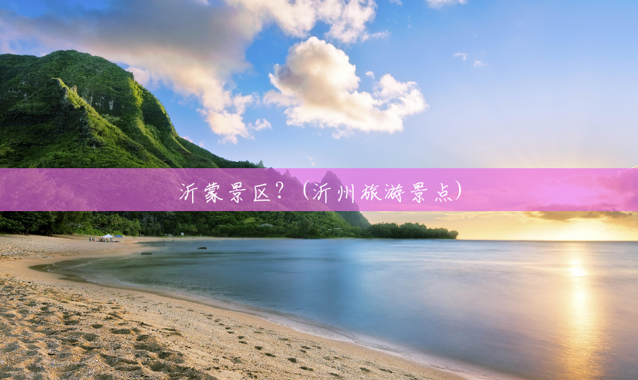 沂蒙景区?(沂州旅游景点) 沂蒙景区?(沂州旅游景点)