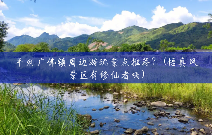 平利广佛镇周边游玩景点推荐？(悟真风景区有修仙者吗)