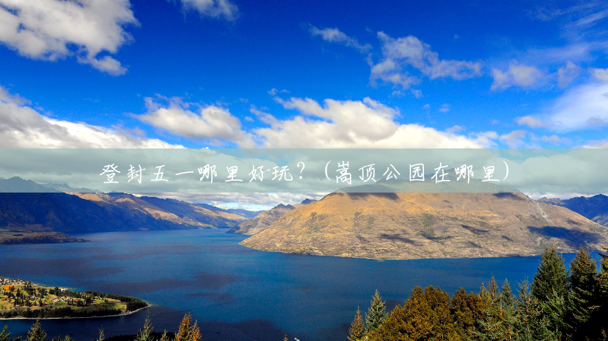 登封五一哪里好玩？(嵩顶公园在哪里)