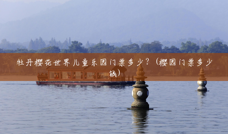 牡丹樱花世界儿童乐园门票多少?(樱园门票多少钱) 牡丹樱花世界儿童乐园门票多少?(樱园门票多少钱)