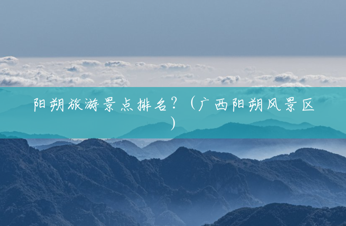 阳朔旅游景点排名?(广西阳朔风景区) 阳朔旅游景点排名?(广西阳朔风景区)