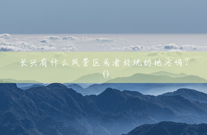 长兴有什么风景区或者好玩的地方吗？()