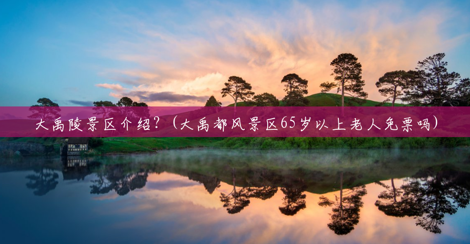 大禹陵景区介绍?(大禹都风景区65岁以上老人免票吗) 大禹陵景区介绍?(大禹都风景区65岁以上老人免票吗)
