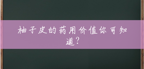 柚子皮的药用价值你可知道? 柚子皮的药用价值你可知道?