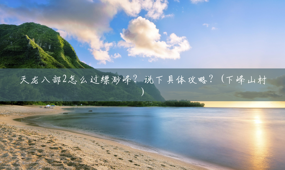 天龙八部2怎么过缥渺峰?说下具体攻略?(下峰山村) 天龙八部2怎么过缥渺峰?说下具体攻略?(下峰山村)