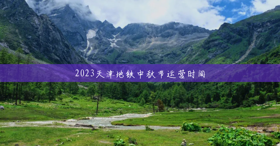 2023天津地铁中秋节运营时间 2023天津地铁中秋节运营时间