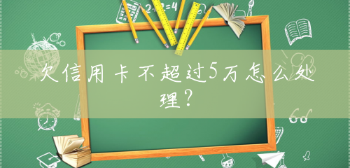欠信用卡不超过5万怎么处理? 欠信用卡不超过5万怎么处理?